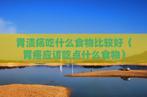 胃溃疡吃什么食物比较好（胃疼应该吃点什么食物）