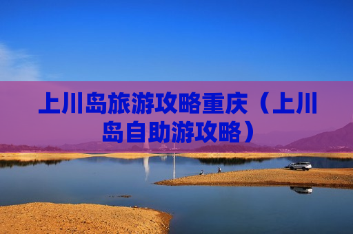 上川岛旅游攻略重庆（上川岛自助游攻略）