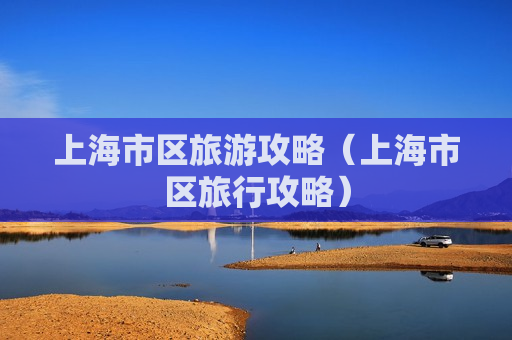 上海市区旅游攻略（上海市区旅行攻略）