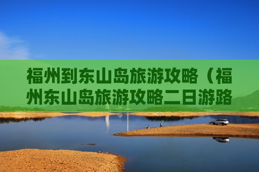 福州到东山岛旅游攻略（福州东山岛旅游攻略二日游路线）