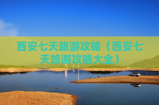 西安七天旅游攻略（西安七天旅游攻略大全）