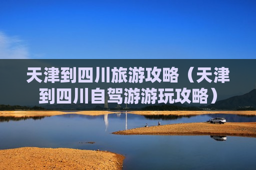 天津到四川旅游攻略（天津到四川自驾游游玩攻略）