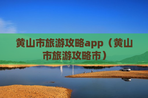 黄山市旅游攻略app（黄山市旅游攻略市）