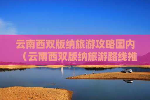 云南西双版纳旅游攻略国内（云南西双版纳旅游路线推荐）