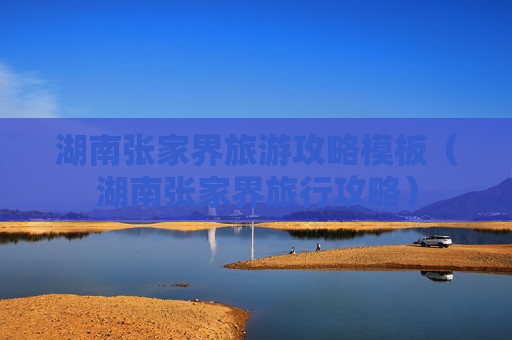 湖南张家界旅游攻略模板（湖南张家界旅行攻略）