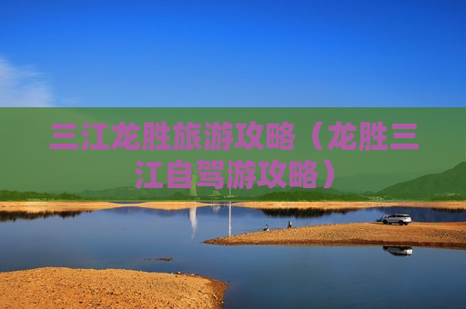 三江龙胜旅游攻略（龙胜三江自驾游攻略）