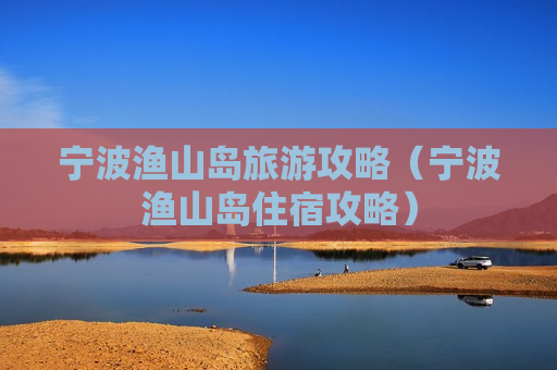 宁波渔山岛旅游攻略（宁波渔山岛住宿攻略）