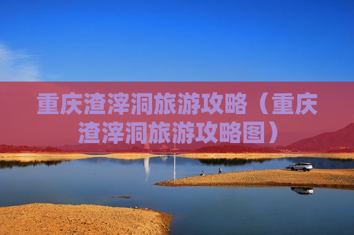 重庆渣滓洞旅游攻略（重庆渣滓洞旅游攻略图）