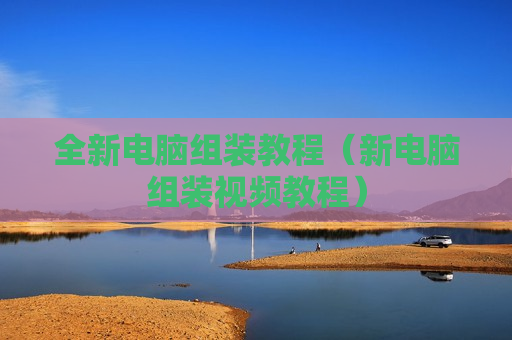 全新电脑组装教程（新电脑组装视频教程）