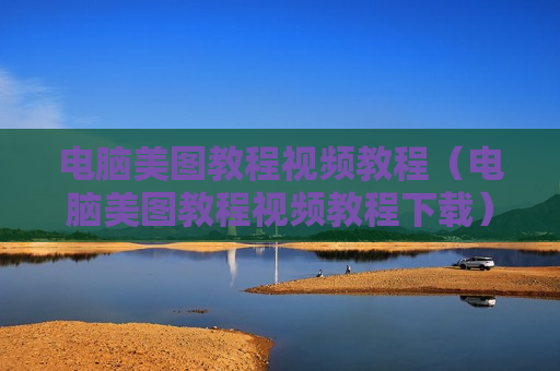 电脑美图教程视频教程（电脑美图教程视频教程下载）