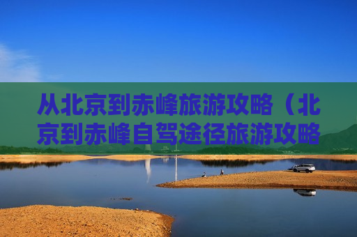 从北京到赤峰旅游攻略（北京到赤峰自驾途径旅游攻略）