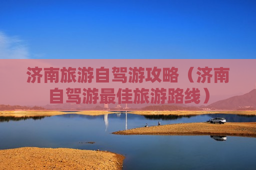 济南旅游自驾游攻略（济南自驾游最佳旅游路线）