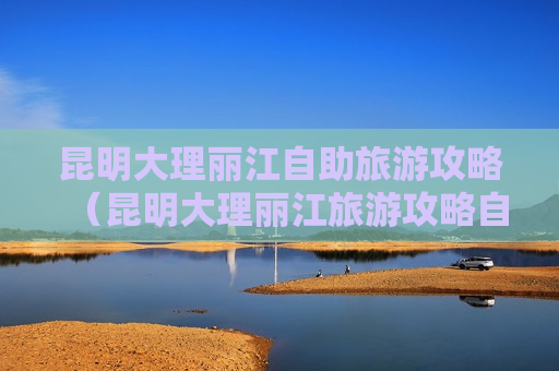 昆明大理丽江自助旅游攻略（昆明大理丽江旅游攻略自驾）