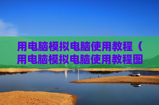 用电脑模拟电脑使用教程（用电脑模拟电脑使用教程图片）