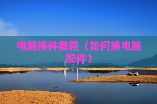 电脑换件教程（如何换电脑配件）