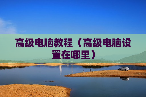 高级电脑教程（高级电脑设置在哪里）