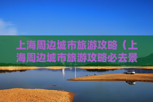 上海周边城市旅游攻略（上海周边城市旅游攻略必去景点）