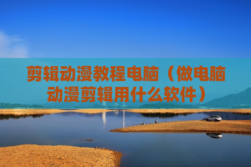 剪辑动漫教程电脑（做电脑动漫剪辑用什么软件）