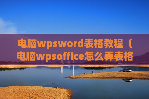 电脑wpsword表格教程（电脑wpsoffice怎么弄表格）