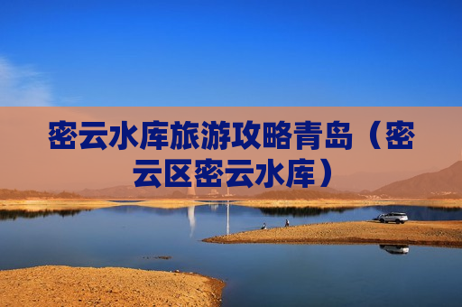 密云水库旅游攻略青岛（密云区密云水库）