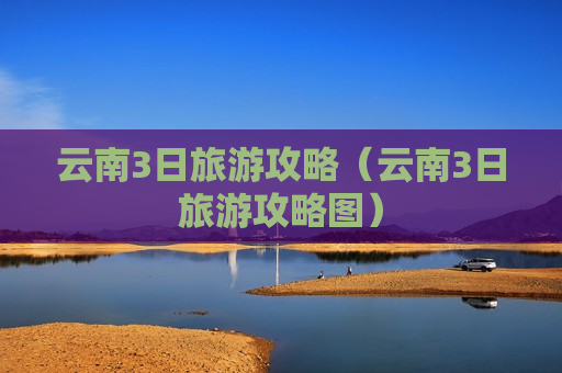 云南3日旅游攻略（云南3日旅游攻略图）