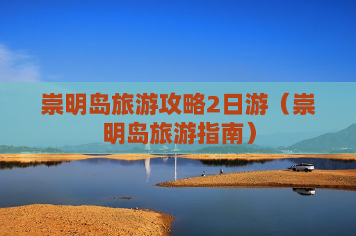 崇明岛旅游攻略2日游（崇明岛旅游指南）