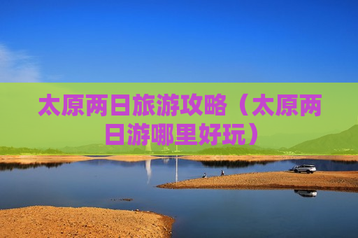 太原两日旅游攻略（太原两日游哪里好玩）