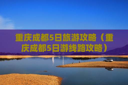 重庆成都5日旅游攻略（重庆成都5日游线路攻略）