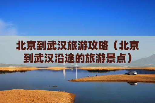北京到武汉旅游攻略（北京到武汉沿途的旅游景点）