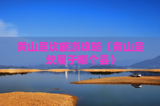 黄山呈坎旅游攻略（黄山呈坎属于哪个县）
