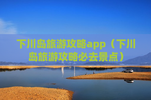 下川岛旅游攻略app（下川岛旅游攻略必去景点）