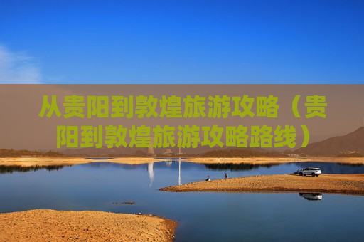 从贵阳到敦煌旅游攻略（贵阳到敦煌旅游攻略路线）
