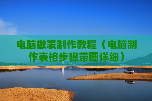 电脑做表制作教程（电脑制作表格步骤带图详细）