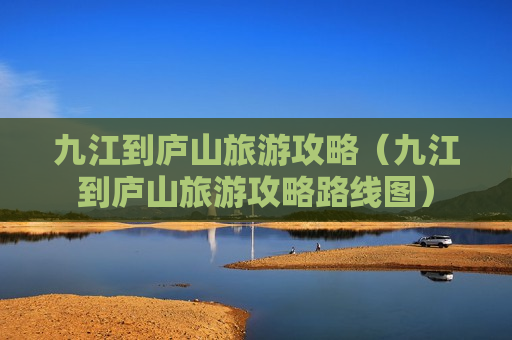 九江到庐山旅游攻略（九江到庐山旅游攻略路线图）