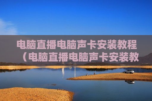 电脑直播电脑声卡安装教程（电脑直播电脑声卡安装教程下载）