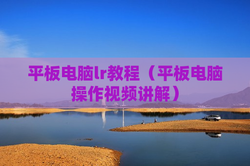 平板电脑lr教程（平板电脑操作视频讲解）