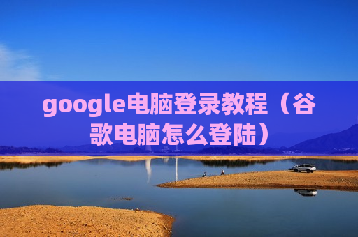 google电脑登录教程（谷歌电脑怎么登陆）