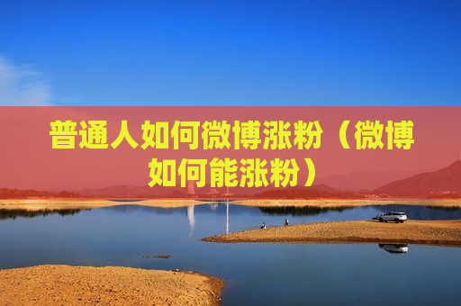 普通人如何微博涨粉（微博如何能涨粉）