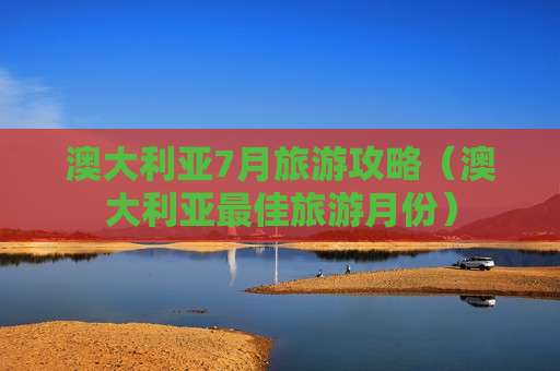 澳大利亚7月旅游攻略（澳大利亚最佳旅游月份）