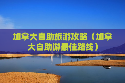 加拿大自助旅游攻略（加拿大自助游最佳路线）