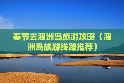 春节去涠洲岛旅游攻略（涠洲岛旅游线路推荐）
