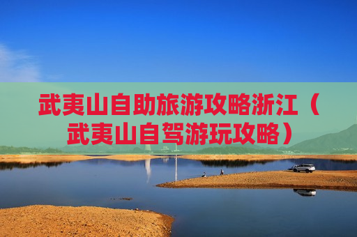 武夷山自助旅游攻略浙江（武夷山自驾游玩攻略）