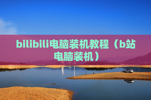 bilibili电脑装机教程（b站电脑装机）