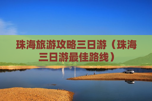 珠海旅游攻略三日游（珠海三日游最佳路线）