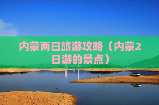 内蒙两日旅游攻略（内蒙2日游的景点）