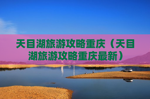 天目湖旅游攻略重庆（天目湖旅游攻略重庆最新）