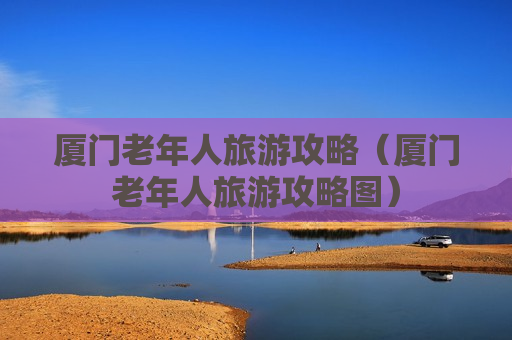 厦门老年人旅游攻略（厦门老年人旅游攻略图）