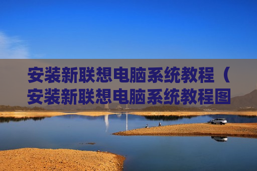 安装新联想电脑系统教程（安装新联想电脑系统教程图解）