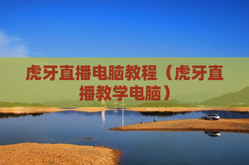 虎牙直播电脑教程（虎牙直播教学电脑）