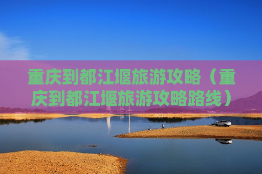 重庆到都江堰旅游攻略（重庆到都江堰旅游攻略路线）